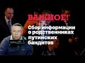 Важное. Сбор информации о родственниках путинских бандитов.