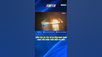 ĐIỀU TRA VỤ TÀU CÁ BỊ NÉM BOM XĂNG, CHÁY RỒI CHÌM TRÊN BIỂN CÀ MAU #shorts