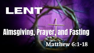 LENT and The Practice of Almsgiving, Prayer, and Fasting According to Matthew 6:1-18