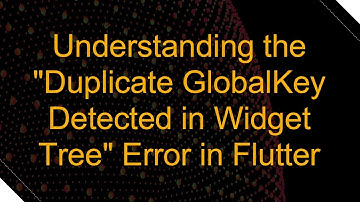 Understanding the "Duplicate GlobalKey Detected in Widget Tree" Error in Flutter