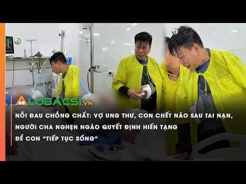 Nỗi đau chồng chất: Vợ ung thư, con chết não sau tai nạn, người cha nghẹn ngào quyết định hiến tạng