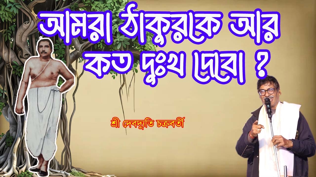 আমরা ঠাকুরকে আর কত দুঃখ দেবো / শ্রী দেবদ্যুতি চক্রবর্তী