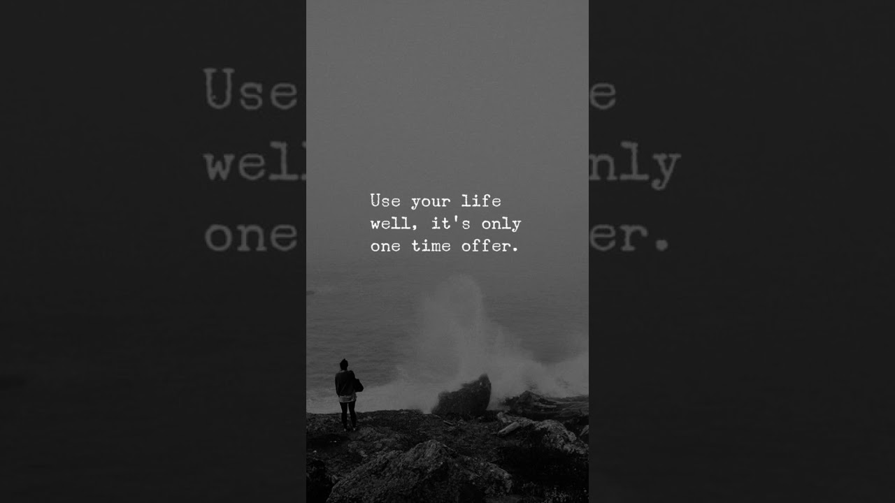 Use your life well, it's only one time offer. 