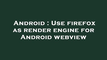Android : Use firefox as render engine for Android webview