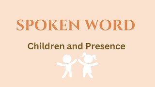 Spoken Word. The Precious Gift of Presence with our Children.