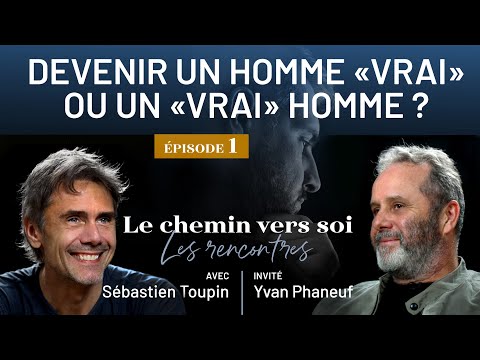 DEVENIR UN HOMME «VRAI» OU UN «VRAI» HOMME ? Le chemin vers soi reçoit Yvan Phaneuf
