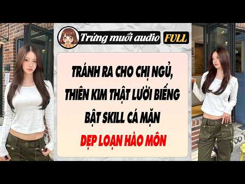 Full audio | TRÁNH RA CHO CHỊ NGỦ, THIÊN KIM THẬT LƯỜI BIẾNG BẬT SKILL CÁ MẶN DẸP LOẠN HÀO MÔN