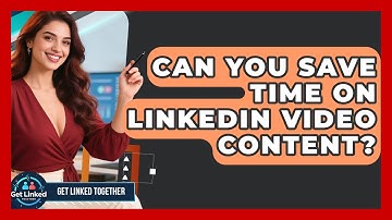 Can You Save Time On LinkedIn Video Content? - Get Linked Together