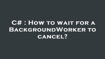 C# : How to wait for a BackgroundWorker to cancel?
