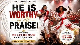 HE IS WORTHY OF ALL PRAISE | AFRO GOSPEL PRAISE MIX