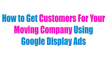 How to Get Customers For Your Moving Company Using Google Display Ads