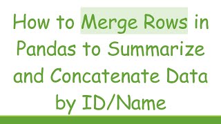 How to Merge Rows in Pandas to Summarize and Concatenate Data by ID/Name