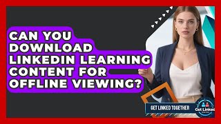 Can You Download LinkedIn Learning Content For Offline Viewing? - Get Linked Together