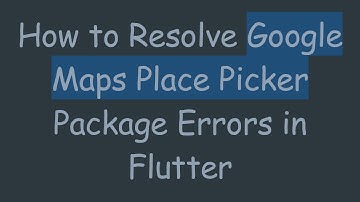 How to Resolve Google Maps Place Picker Package Errors in Flutter