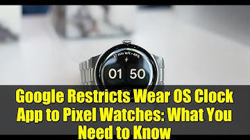 Google Restricts Wear OS Clock App to Pixel Watches: What You Need to Know