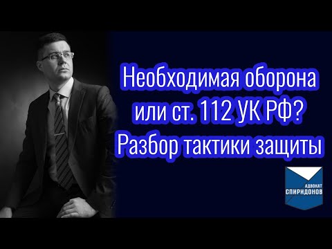 Необходимая оборона или ст. 112 УК РФ. Разбор тактики защиты