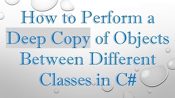 How to Perform a Deep Copy of Objects Between Different Classes in C#