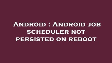 Android : Android job scheduler not persisted on reboot