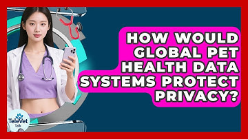 How Would Global Pet Health Data Systems Protect Privacy? - TeleVet Talk