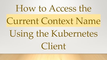 How to Access the Current Context Name Using the Kubernetes Client
