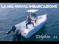 LA MIA NUOVA IMBARCAZIONE DOLPHIN 21