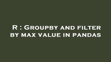 R : Groupby and filter by max value in pandas