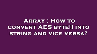 Array : How to convert AES byte[] into string and vice versa?