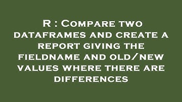 R : Compare two dataframes and create a report giving the fieldname and old/new values where there a