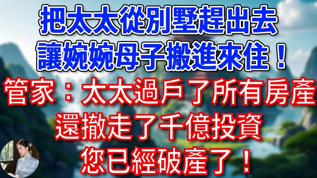 “把太太從別墅趕出去，讓婉婉母子搬進來住！”管家：太太早就過戶了所有房產，還撤走了千億投資，您已經破產了！#為人處世#生活經驗#情感故事#故事#小說#戀愛#情感#婚姻