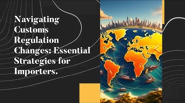 Navigating Customs Regulation Changes: Essential Strategies for Importers.