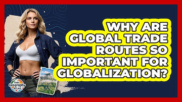 Why Are Global Trade Routes So Important For Globalization? - The Geography Atlas