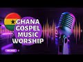 Ghana Gospel Music Worship Mix 2022-2023: Latest and Greatest Collection