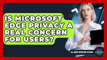 Is Microsoft Edge Privacy A Real Concern For Users? - All About Operating Systems