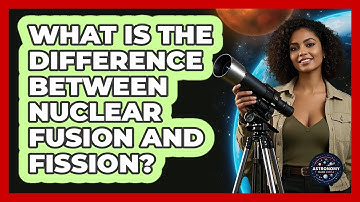 What Is The Difference Between Nuclear Fusion And Fission? - Astronomy Made Simple