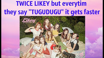 TWICE LIKEY but everytime they say "TUGUDUGU" it gets faster