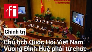 Chủ tịch Quốc Hội Việt Nam Vương Đình Huệ phải từ chức • RFI Tiếng Việt