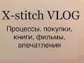 Вышивка крестом. X-stitch ВЛОГ (процессы, покупки, книги, фильмы, впечатления месяца)