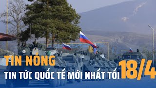 Toàn cảnh thời sự quốc tế mới nhất tối 18\/4 | Lực lượng gìn giữ hòa bình Nga rút khỏi Nagorno