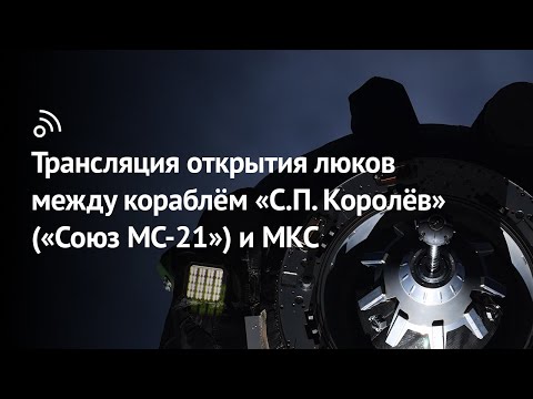 «Бауманский старт»: трансляция открытия люков между кораблём «С.П. Королёв» («Союз МС-21») и МКС