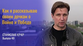 Как я рассказываю своим дочкам о Войне и Победе. Станислав Кучер, выпуск 49.