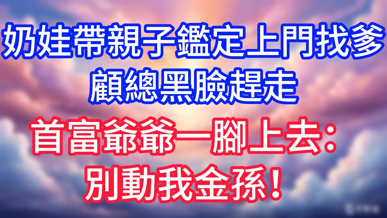 【情感故事】奶娃帶親子鑑定上門找爹，顧總黑臉趕走，首富爺爺一腳上去：別動我金孫！#故事 #人生哲理