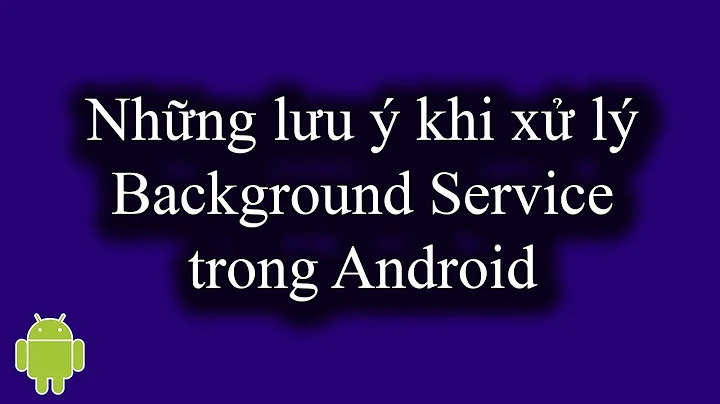 Những lưu ý quan trọng khi xử lý Background Service trong Android - [Service Part 12]