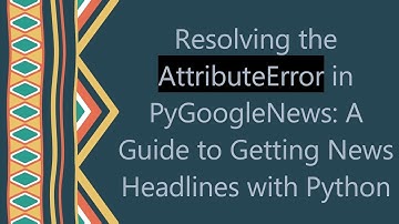Resolving the AttributeError in PyGoogleNews: A Guide to Getting News Headlines with Python