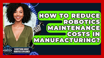 How To Reduce Robotics Maintenance Costs In Manufacturing? - Everything About Robotics Explained
