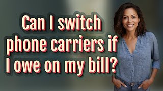 Can I switch phone carriers if I owe on my bill?