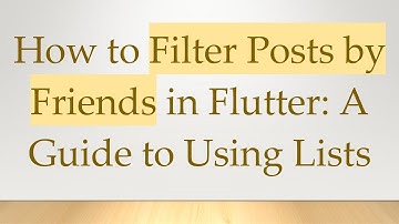 How to Filter Posts by Friends in Flutter: A Guide to Using Lists