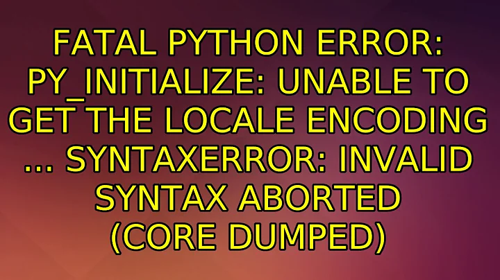 Fatal Python error: Py_Initialize: Unable to get the locale encoding ... SyntaxError: invalid...