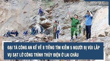 Đại tá Công an kể về 8 tiếng tìm kiếm 5 người bị vùi lấp vụ sạt lở công trình thủy điện ở Lai Châu