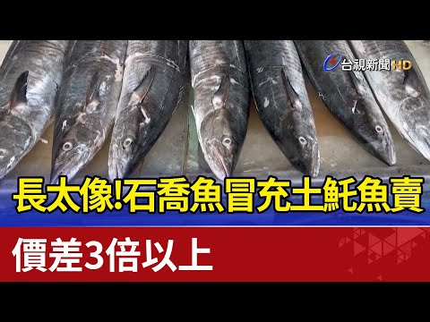 長太像！"石喬魚"冒充"土魠魚"賣 價差3倍以上