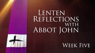 Lenten Reflections with Abbot John, week 5